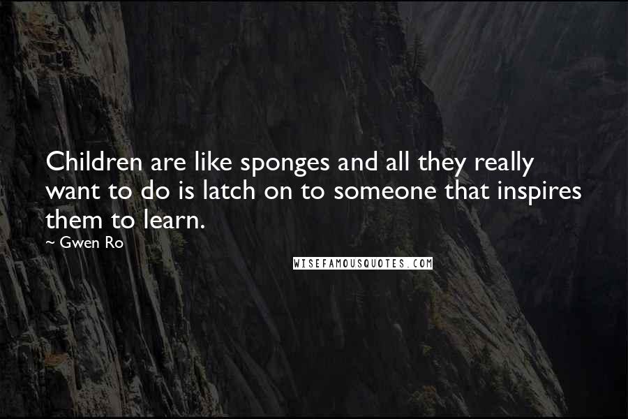 Gwen Ro Quotes: Children are like sponges and all they really want to do is latch on to someone that inspires them to learn.