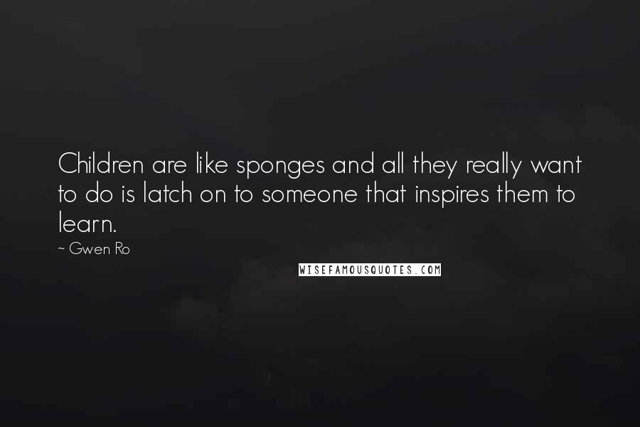 Gwen Ro Quotes: Children are like sponges and all they really want to do is latch on to someone that inspires them to learn.