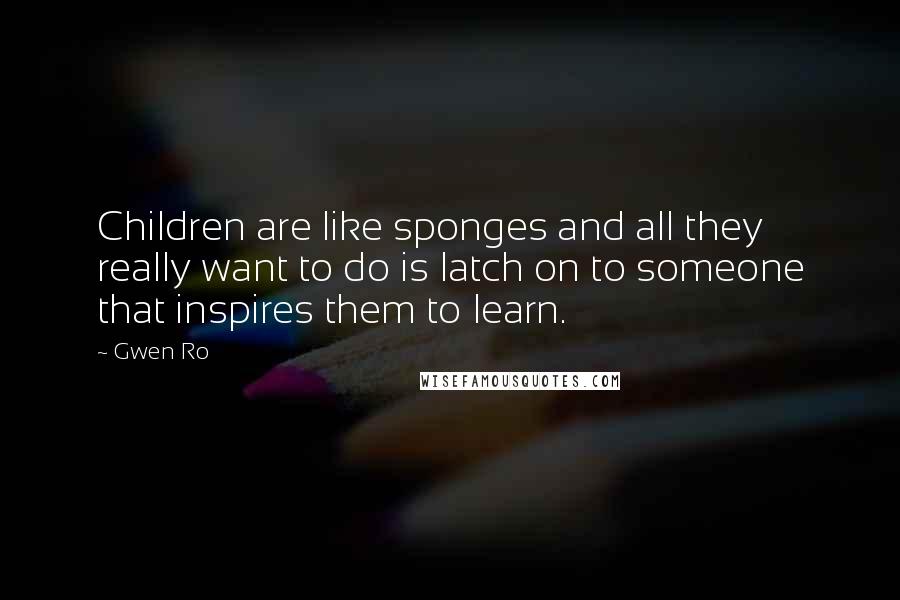 Gwen Ro Quotes: Children are like sponges and all they really want to do is latch on to someone that inspires them to learn.