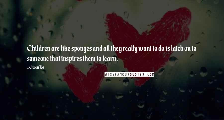 Gwen Ro Quotes: Children are like sponges and all they really want to do is latch on to someone that inspires them to learn.