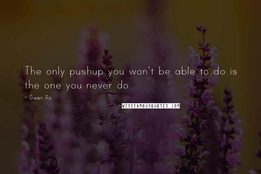 Gwen Ro Quotes: The only pushup you won't be able to do is the one you never do.