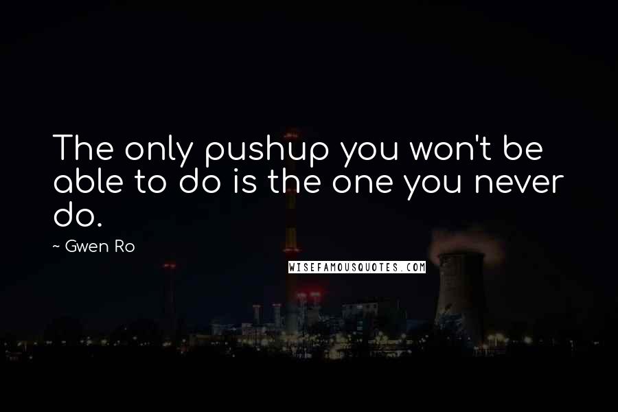 Gwen Ro Quotes: The only pushup you won't be able to do is the one you never do.