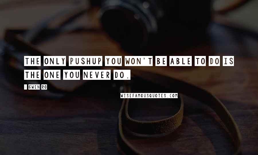 Gwen Ro Quotes: The only pushup you won't be able to do is the one you never do.