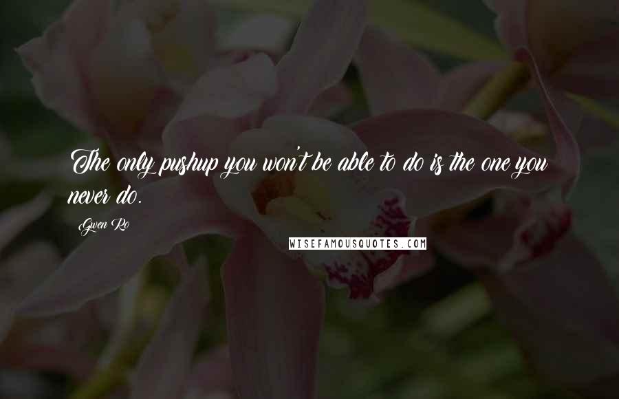 Gwen Ro Quotes: The only pushup you won't be able to do is the one you never do.