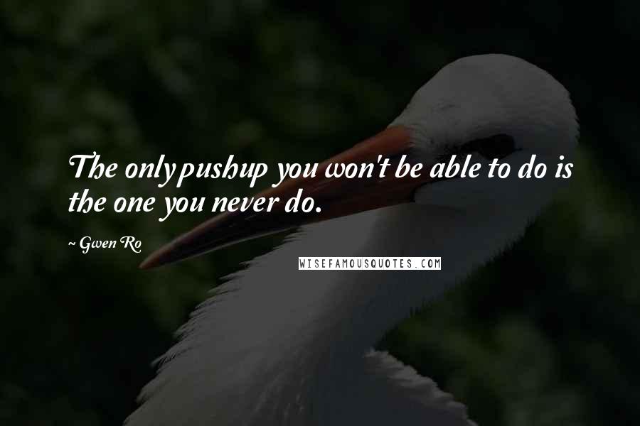 Gwen Ro Quotes: The only pushup you won't be able to do is the one you never do.