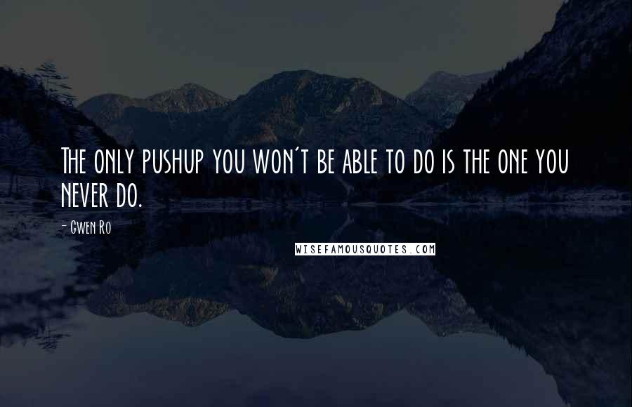 Gwen Ro Quotes: The only pushup you won't be able to do is the one you never do.
