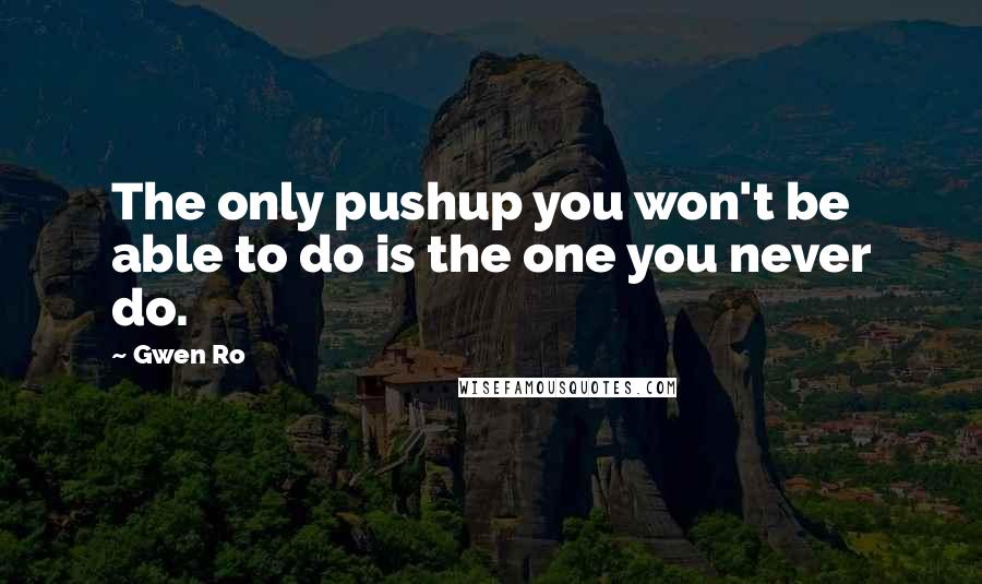Gwen Ro Quotes: The only pushup you won't be able to do is the one you never do.