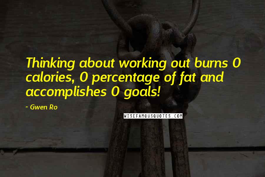 Gwen Ro Quotes: Thinking about working out burns 0 calories, 0 percentage of fat and accomplishes 0 goals!