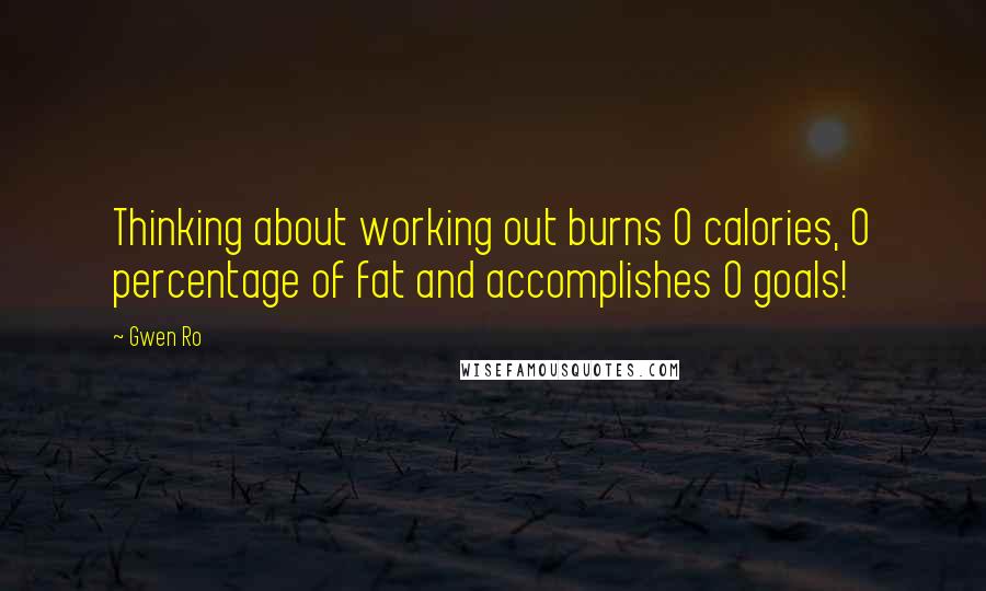 Gwen Ro Quotes: Thinking about working out burns 0 calories, 0 percentage of fat and accomplishes 0 goals!