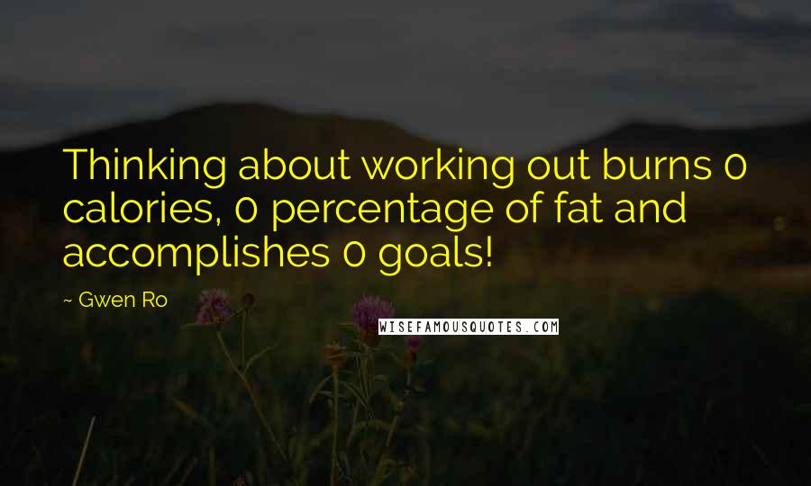 Gwen Ro Quotes: Thinking about working out burns 0 calories, 0 percentage of fat and accomplishes 0 goals!