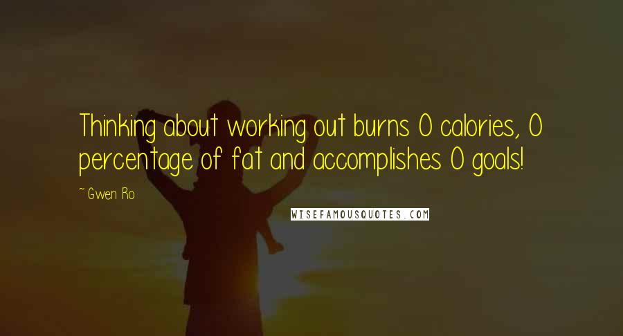 Gwen Ro Quotes: Thinking about working out burns 0 calories, 0 percentage of fat and accomplishes 0 goals!