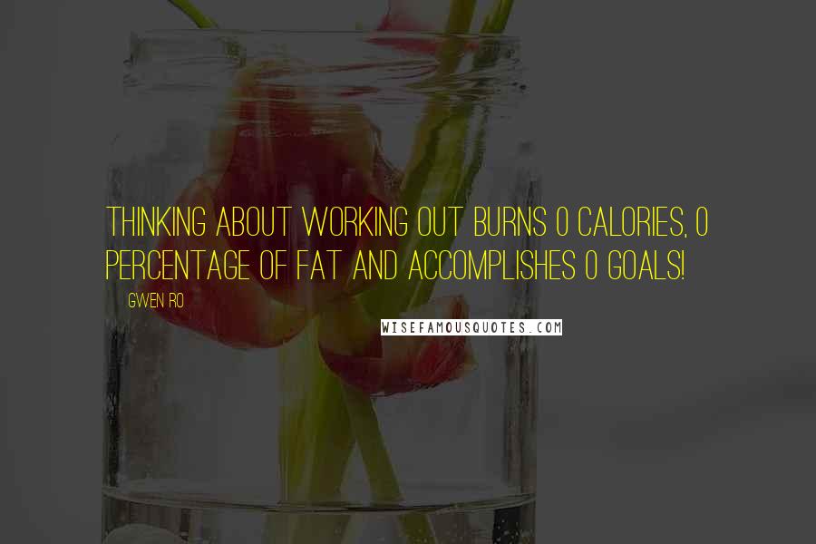 Gwen Ro Quotes: Thinking about working out burns 0 calories, 0 percentage of fat and accomplishes 0 goals!