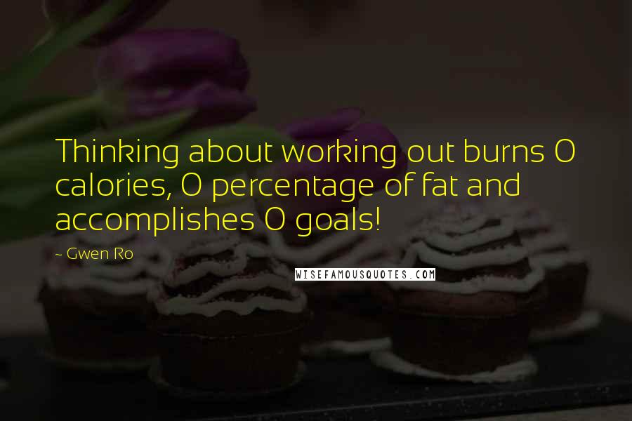 Gwen Ro Quotes: Thinking about working out burns 0 calories, 0 percentage of fat and accomplishes 0 goals!