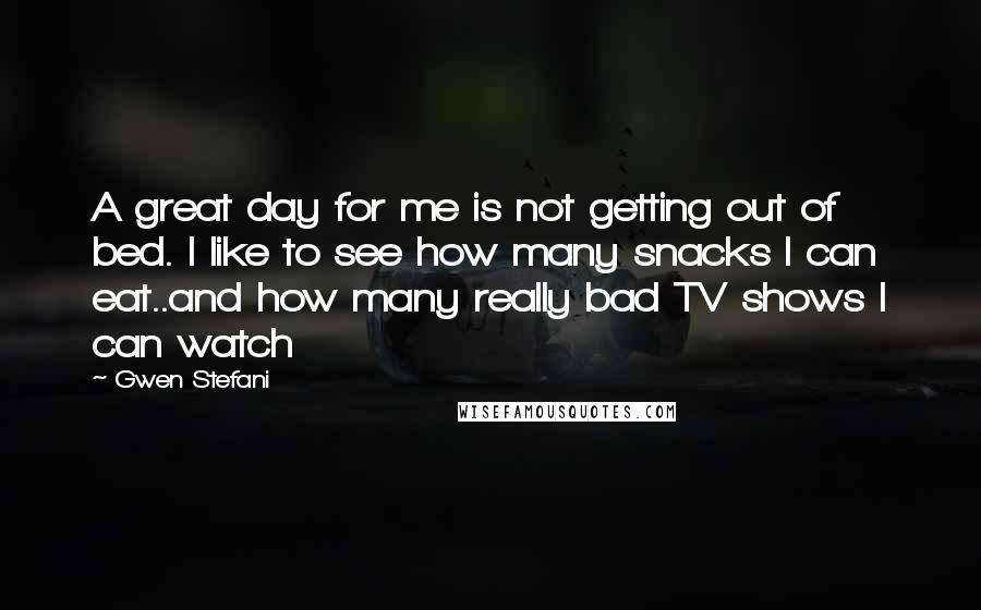 Gwen Stefani Quotes: A great day for me is not getting out of bed. I like to see how many snacks I can eat..and how many really bad TV shows I can watch