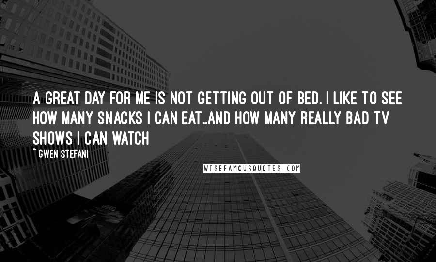 Gwen Stefani Quotes: A great day for me is not getting out of bed. I like to see how many snacks I can eat..and how many really bad TV shows I can watch