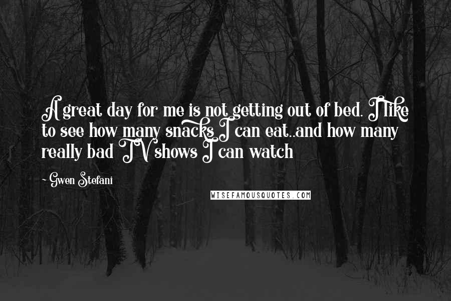 Gwen Stefani Quotes: A great day for me is not getting out of bed. I like to see how many snacks I can eat..and how many really bad TV shows I can watch