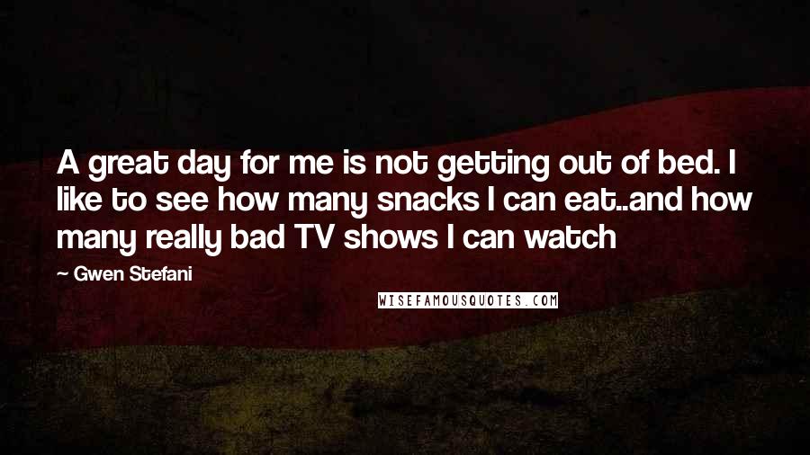 Gwen Stefani Quotes: A great day for me is not getting out of bed. I like to see how many snacks I can eat..and how many really bad TV shows I can watch