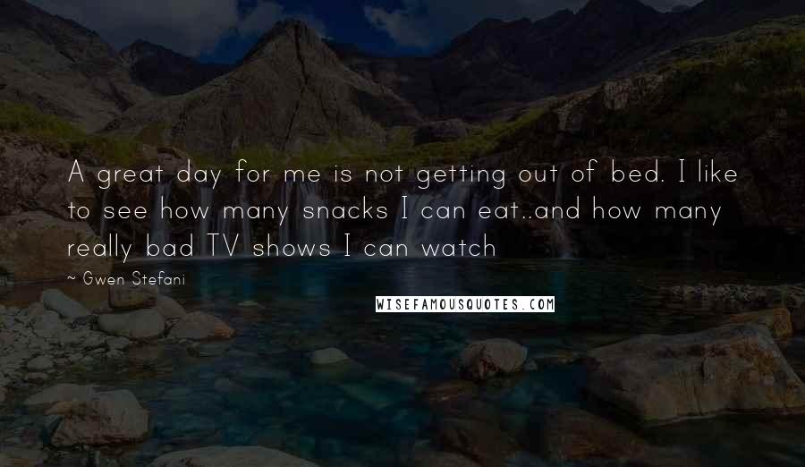 Gwen Stefani Quotes: A great day for me is not getting out of bed. I like to see how many snacks I can eat..and how many really bad TV shows I can watch