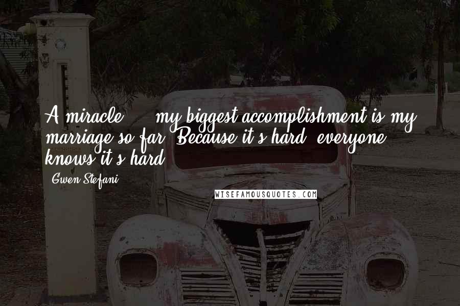 Gwen Stefani Quotes: A miracle ... my biggest accomplishment is my marriage so far. Because it's hard, everyone knows it's hard.