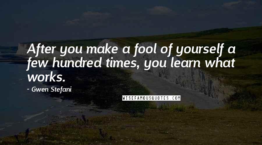 Gwen Stefani Quotes: After you make a fool of yourself a few hundred times, you learn what works.