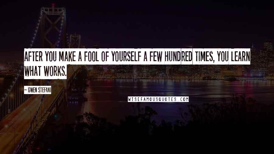 Gwen Stefani Quotes: After you make a fool of yourself a few hundred times, you learn what works.