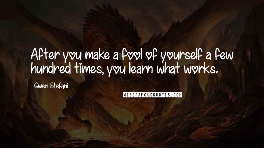 Gwen Stefani Quotes: After you make a fool of yourself a few hundred times, you learn what works.