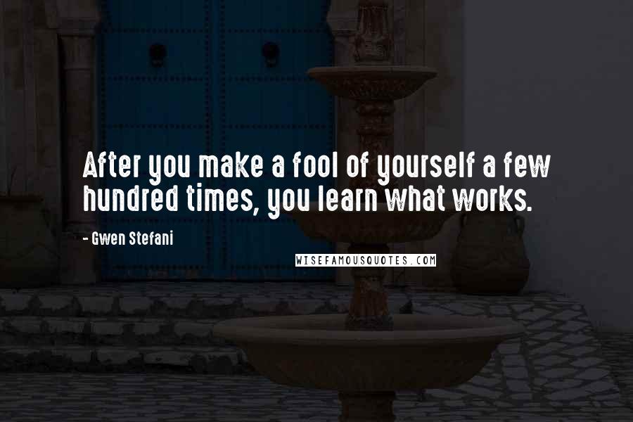 Gwen Stefani Quotes: After you make a fool of yourself a few hundred times, you learn what works.