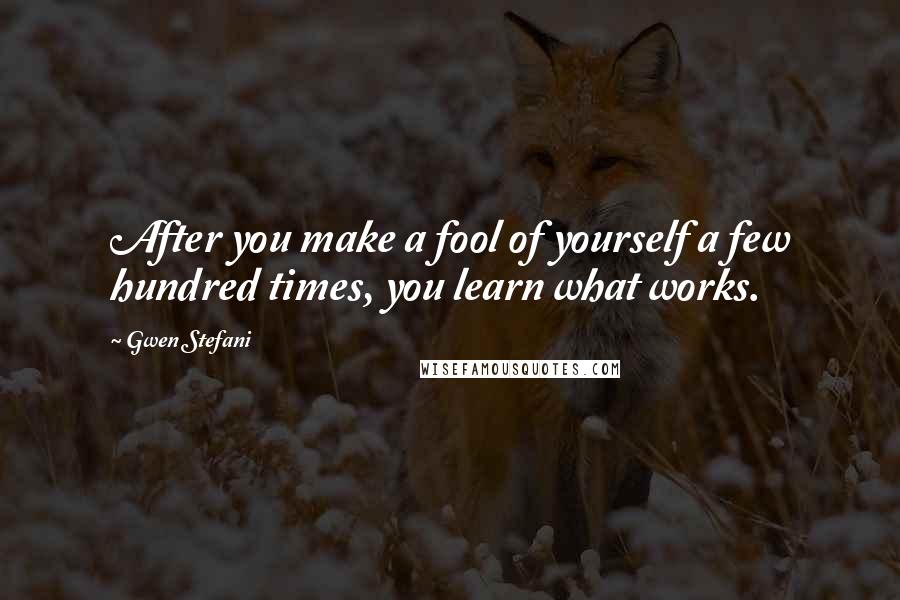 Gwen Stefani Quotes: After you make a fool of yourself a few hundred times, you learn what works.