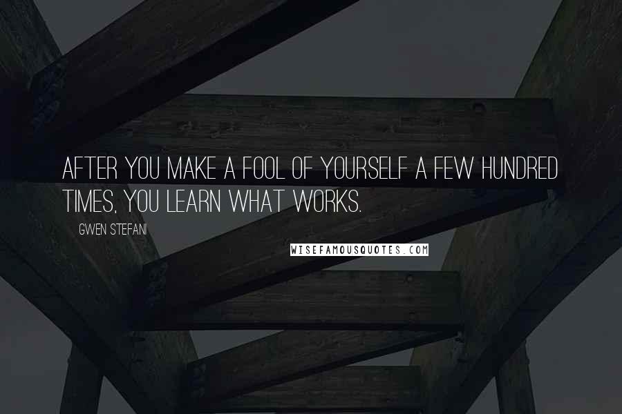 Gwen Stefani Quotes: After you make a fool of yourself a few hundred times, you learn what works.
