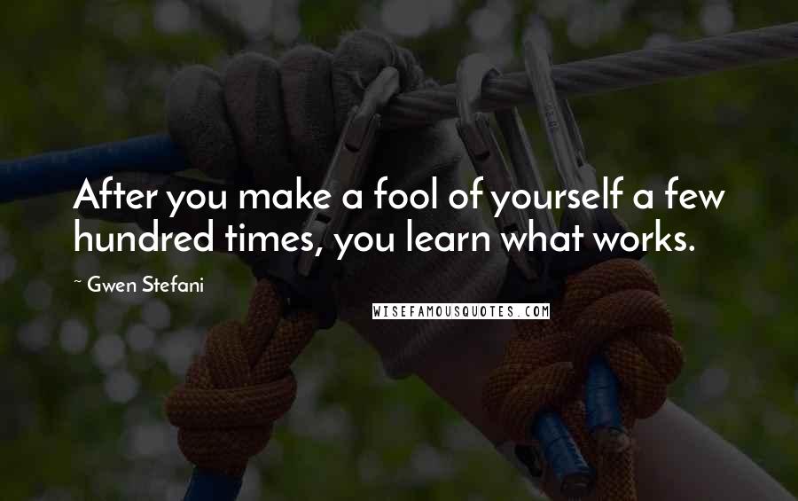 Gwen Stefani Quotes: After you make a fool of yourself a few hundred times, you learn what works.