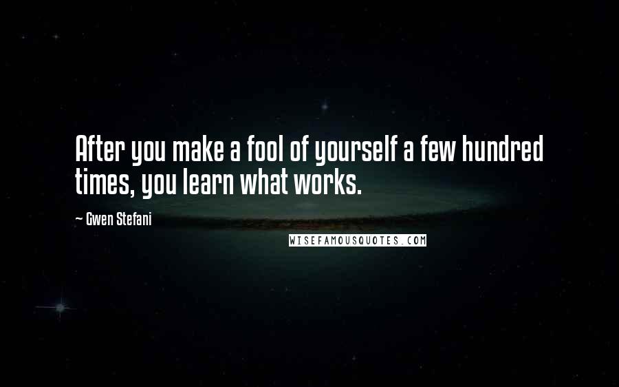 Gwen Stefani Quotes: After you make a fool of yourself a few hundred times, you learn what works.