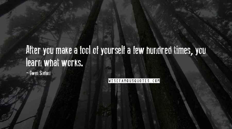 Gwen Stefani Quotes: After you make a fool of yourself a few hundred times, you learn what works.