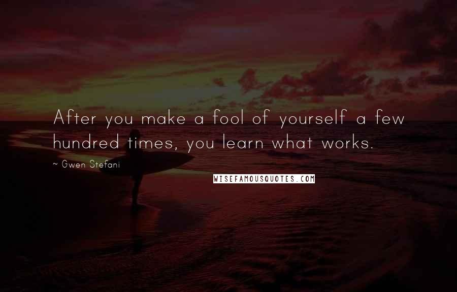 Gwen Stefani Quotes: After you make a fool of yourself a few hundred times, you learn what works.
