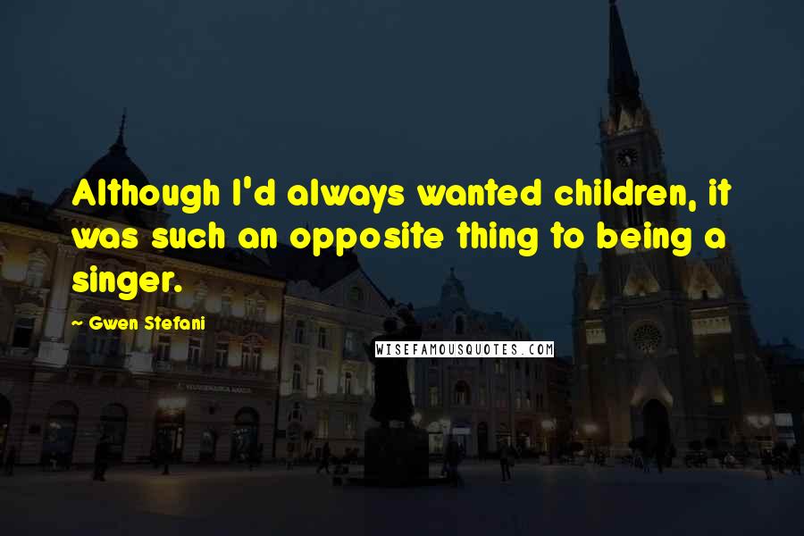 Gwen Stefani Quotes: Although I'd always wanted children, it was such an opposite thing to being a singer.