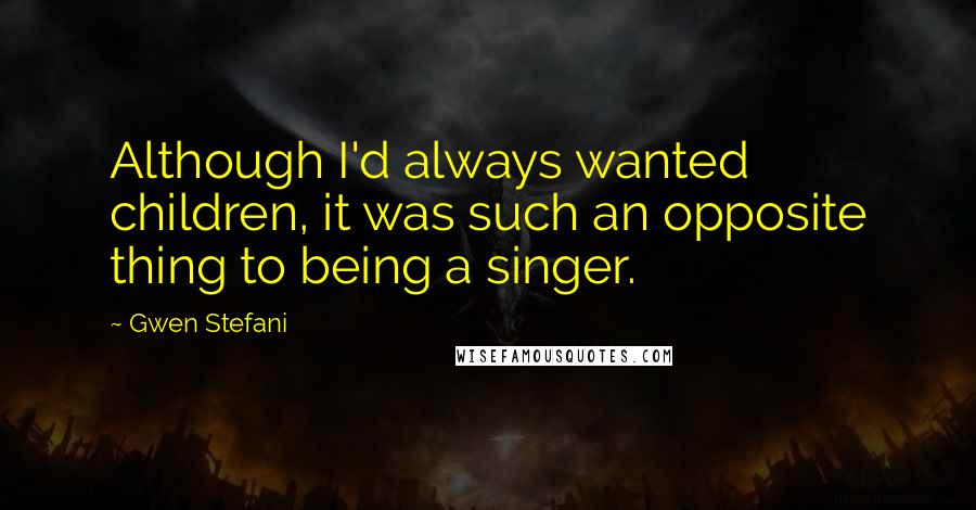 Gwen Stefani Quotes: Although I'd always wanted children, it was such an opposite thing to being a singer.