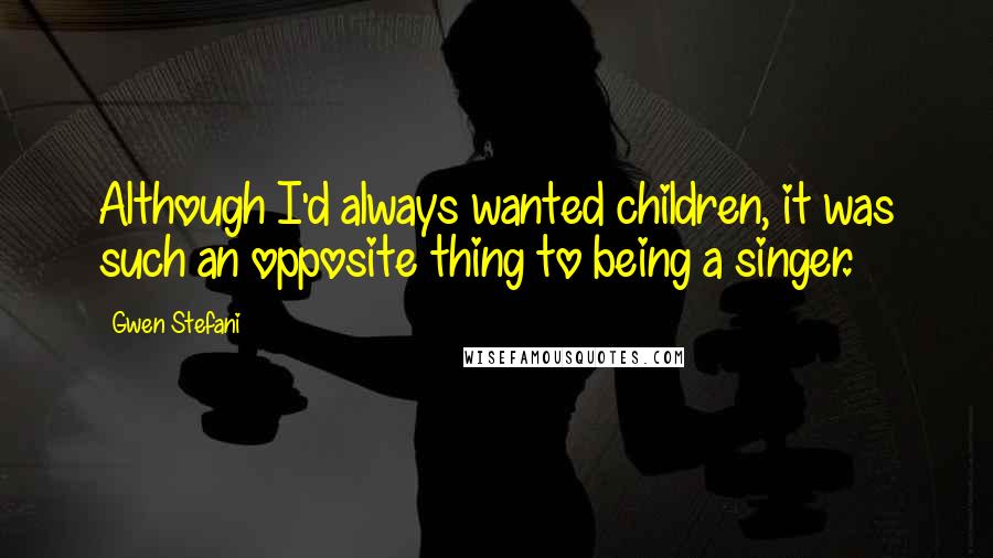 Gwen Stefani Quotes: Although I'd always wanted children, it was such an opposite thing to being a singer.