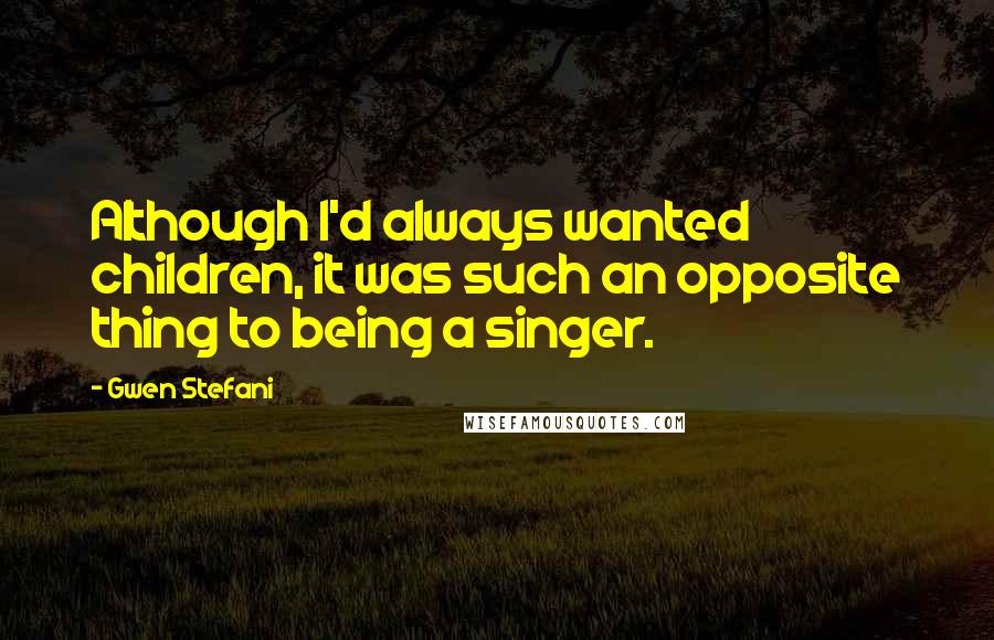 Gwen Stefani Quotes: Although I'd always wanted children, it was such an opposite thing to being a singer.