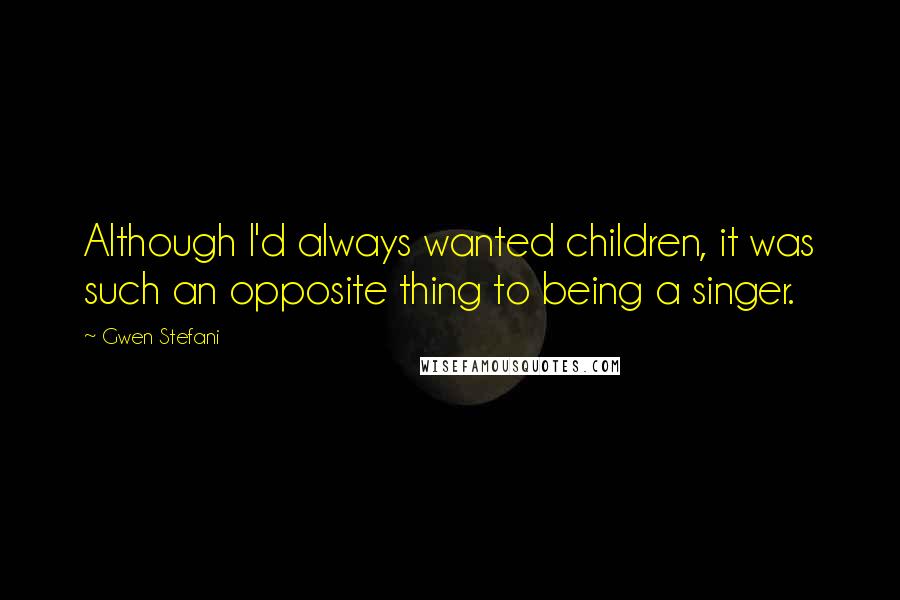 Gwen Stefani Quotes: Although I'd always wanted children, it was such an opposite thing to being a singer.