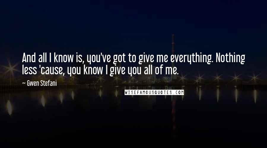 Gwen Stefani Quotes: And all I know is, you've got to give me everything. Nothing less 'cause, you know I give you all of me.
