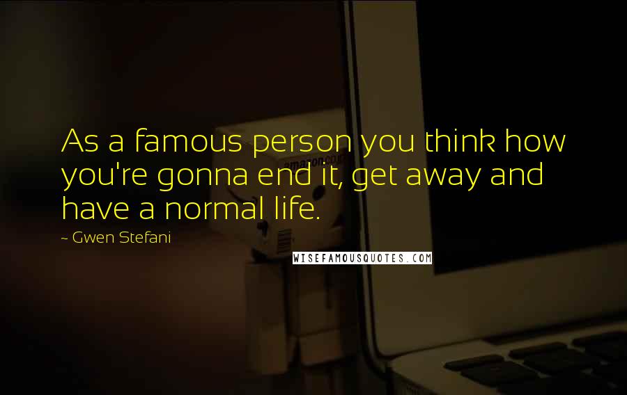 Gwen Stefani Quotes: As a famous person you think how you're gonna end it, get away and have a normal life.