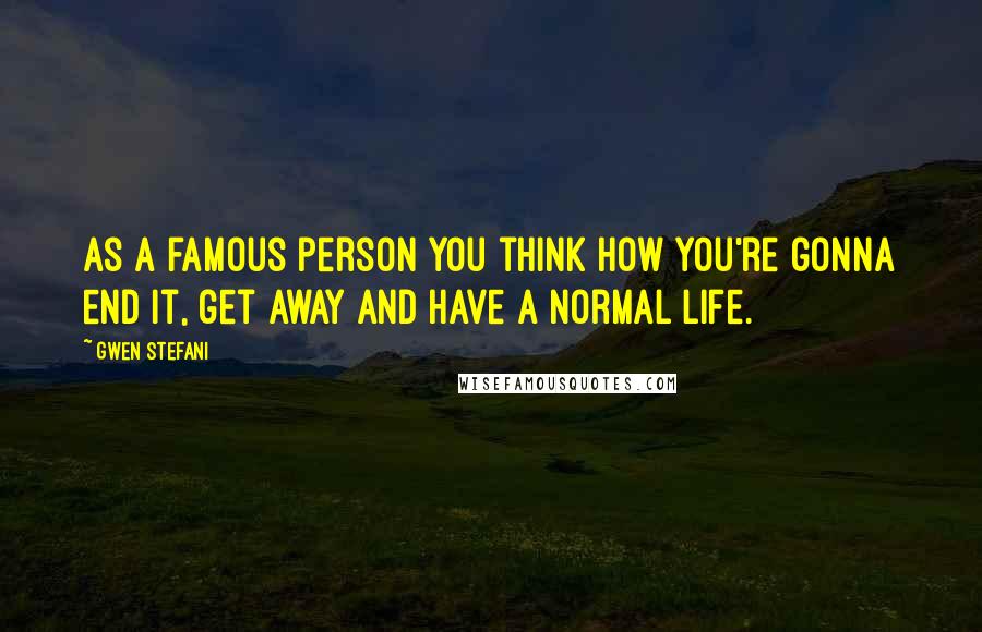 Gwen Stefani Quotes: As a famous person you think how you're gonna end it, get away and have a normal life.