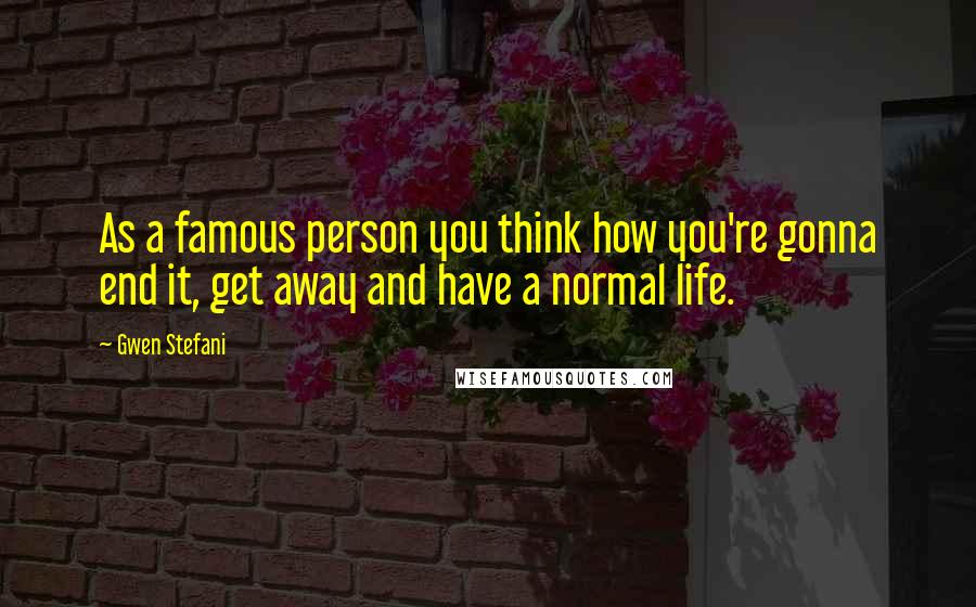 Gwen Stefani Quotes: As a famous person you think how you're gonna end it, get away and have a normal life.