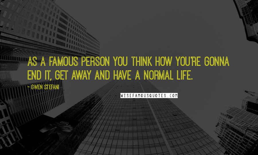 Gwen Stefani Quotes: As a famous person you think how you're gonna end it, get away and have a normal life.