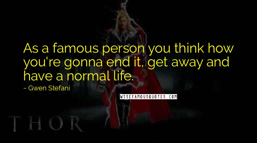 Gwen Stefani Quotes: As a famous person you think how you're gonna end it, get away and have a normal life.