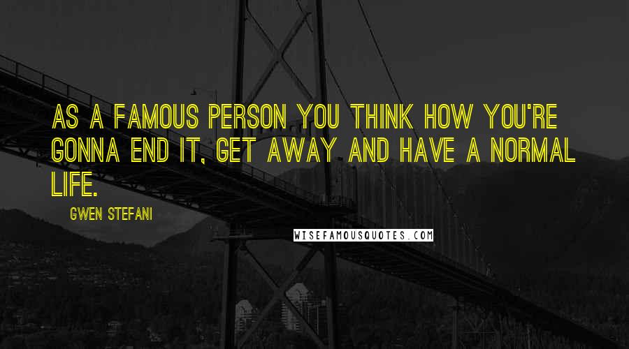 Gwen Stefani Quotes: As a famous person you think how you're gonna end it, get away and have a normal life.