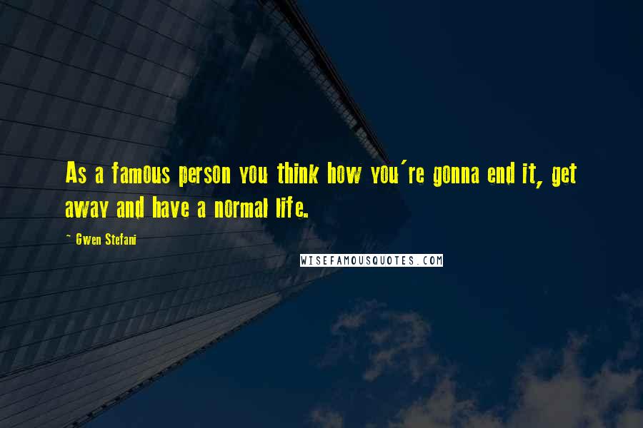 Gwen Stefani Quotes: As a famous person you think how you're gonna end it, get away and have a normal life.