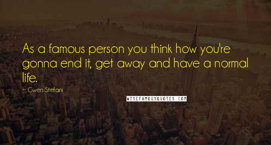 Gwen Stefani Quotes: As a famous person you think how you're gonna end it, get away and have a normal life.