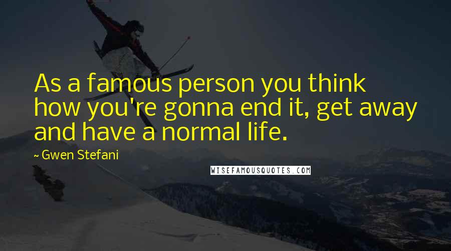 Gwen Stefani Quotes: As a famous person you think how you're gonna end it, get away and have a normal life.