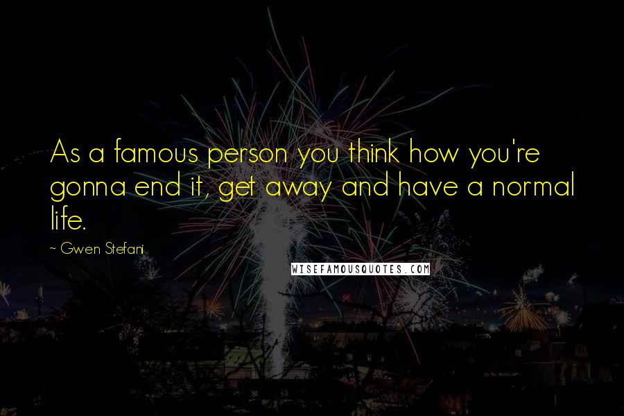 Gwen Stefani Quotes: As a famous person you think how you're gonna end it, get away and have a normal life.