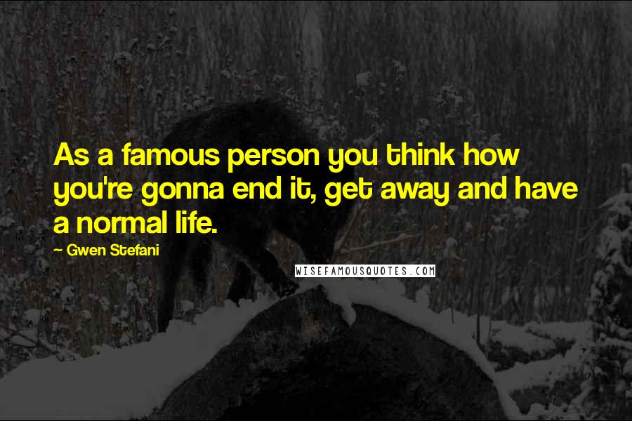 Gwen Stefani Quotes: As a famous person you think how you're gonna end it, get away and have a normal life.